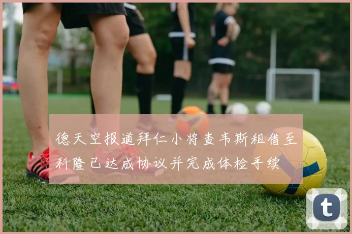 德天空报道拜仁小将查韦斯租借至科隆已达成协议并完成体检手续