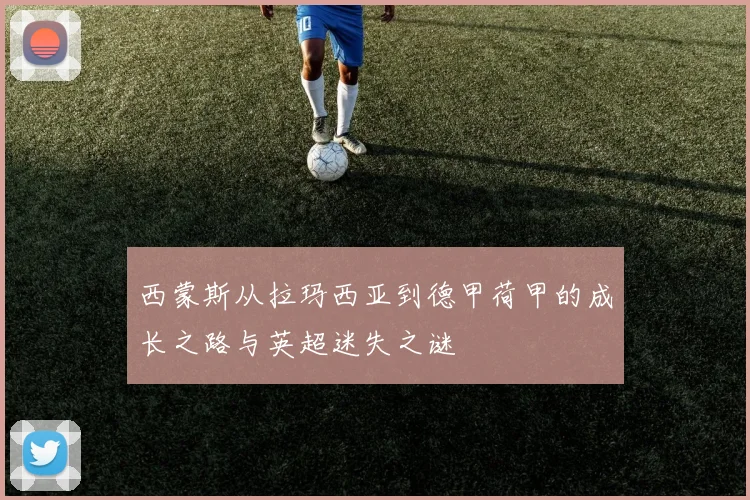 西蒙斯从拉玛西亚到德甲荷甲的成长之路与英超迷失之谜