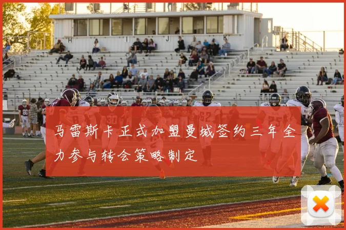 马雷斯卡正式加盟曼城签约三年全力参与转会策略制定