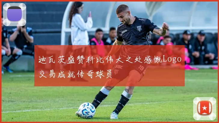 迪瓦茨盛赞科比伟大之处感慨Logo交易成就传奇球员