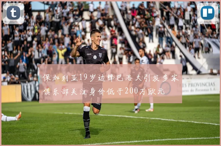 保加利亚19岁边锋巴洛夫引发多家俱乐部关注身价低于200万欧元