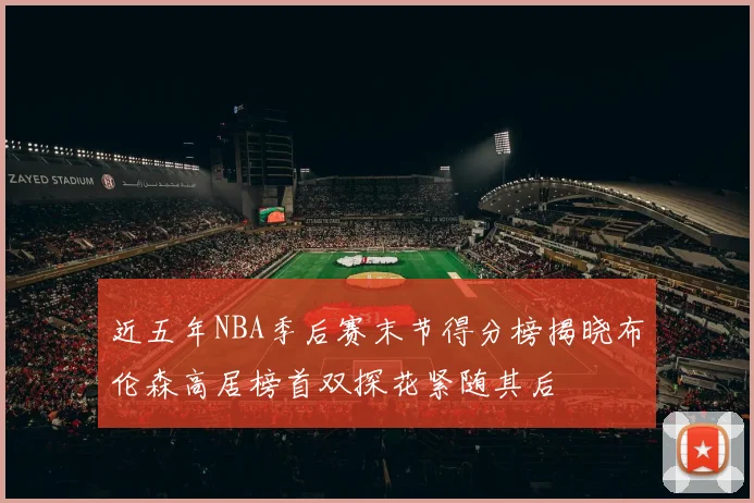 近五年NBA季后赛末节得分榜揭晓布伦森高居榜首双探花紧随其后