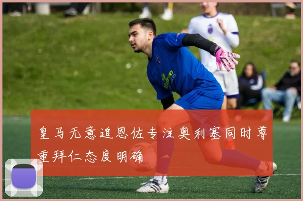 皇马无意追恩佐专注奥利塞同时尊重拜仁态度明确