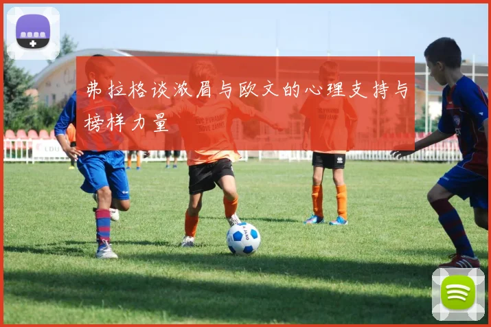 弗拉格谈浓眉与欧文的心理支持与榜样力量