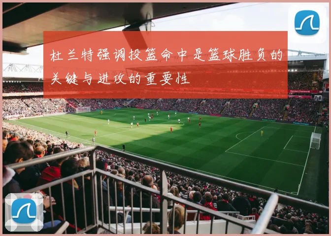 杜兰特强调投篮命中是篮球胜负的关键与进攻的重要性