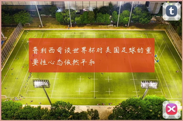 普利西奇谈世界杯对美国足球的重要性心态依然平和