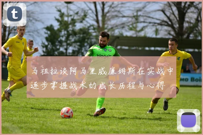 马祖拉谈阿马里威廉姆斯在实战中逐步掌握战术的成长历程与心得