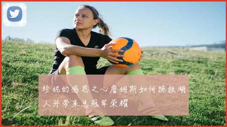 珍妮的感恩之心詹姆斯如何拯救湖人并带来总冠军荣耀