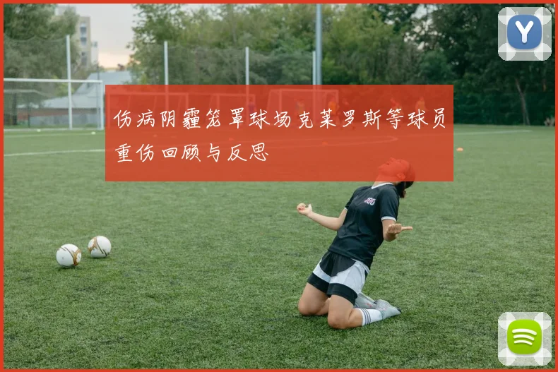 伤病阴霾笼罩球场克莱罗斯等球员重伤回顾与反思