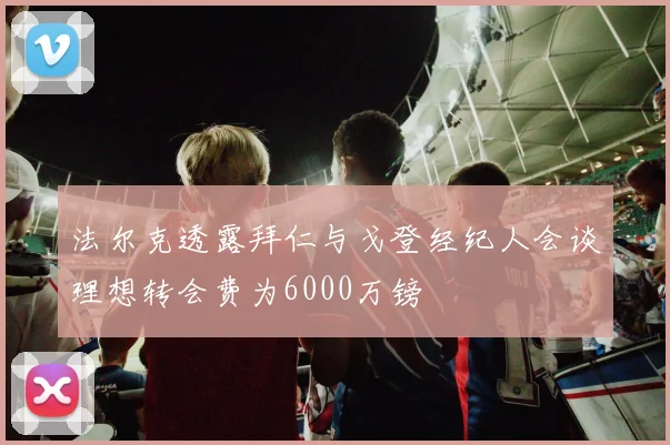 法尔克透露拜仁与戈登经纪人会谈理想转会费为6000万镑