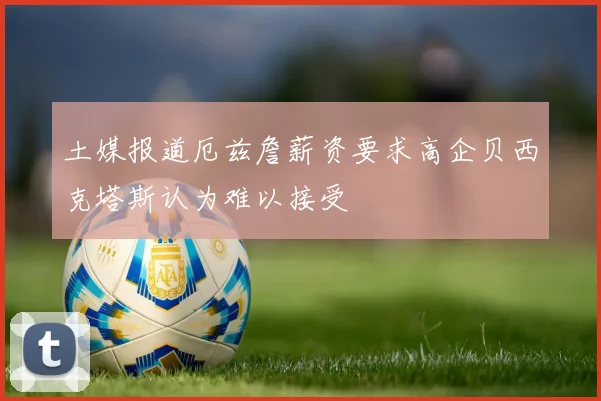 土媒报道厄兹詹薪资要求高企贝西克塔斯认为难以接受