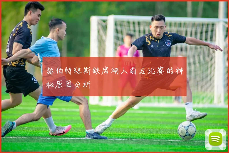 赫伯特琼斯缺席湖人前后比赛的神秘原因分析