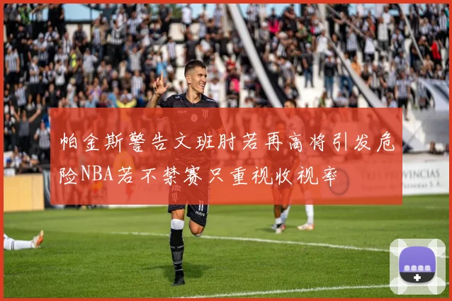 帕金斯警告文班肘若再高将引发危险NBA若不禁赛只重视收视率