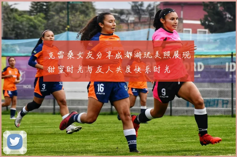 克雷桑女友分享成都游玩美照展现甜蜜时光与友人共度快乐时光