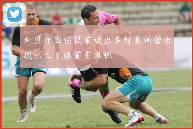 科贝尔因伤提前退出多特集训营出战法兰克福前景堪忧