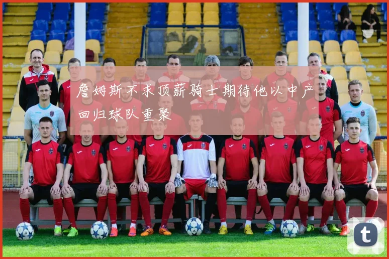 詹姆斯不求顶薪骑士期待他以中产回归球队重聚