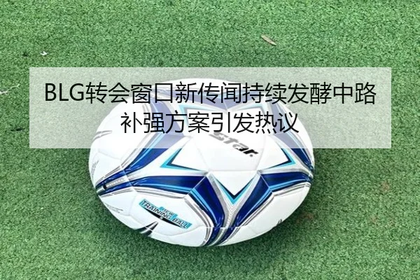 BLG转会窗口新传闻持续发酵中路补强方案引发热议 | MorganSport